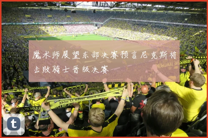 魔术师展望东部决赛预言尼克斯将击败骑士晋级决赛