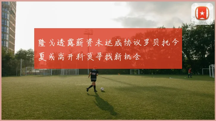 隆戈透露薪资未达成协议罗贝托今夏或离开科莫寻找新机会