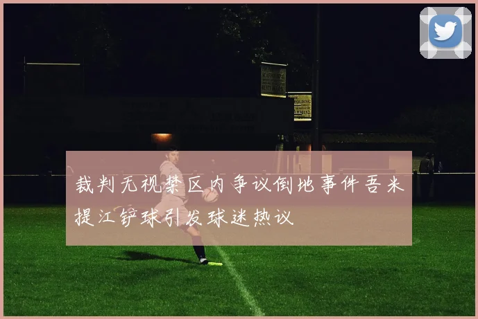 裁判无视禁区内争议倒地事件吾米提江铲球引发球迷热议