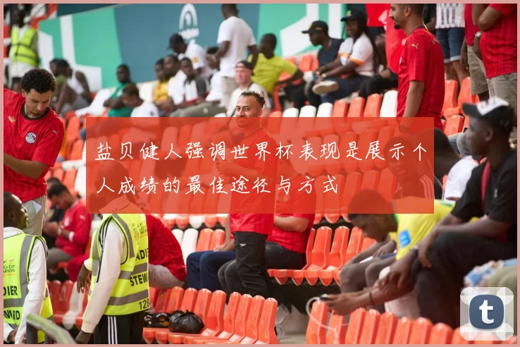 盐贝健人强调世界杯表现是展示个人成绩的最佳途径与方式