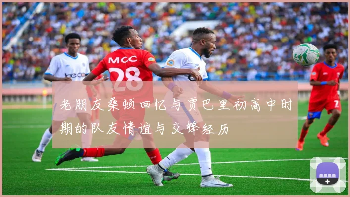 老朋友桑顿回忆与贾巴里初高中时期的队友情谊与交锋经历