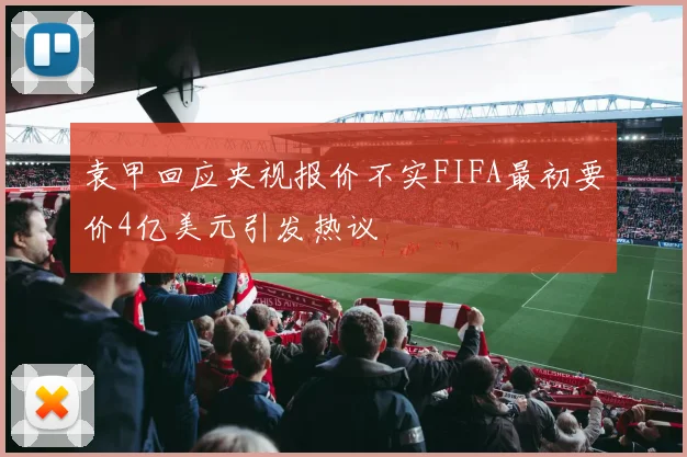 袁甲回应央视报价不实FIFA最初要价4亿美元引发热议