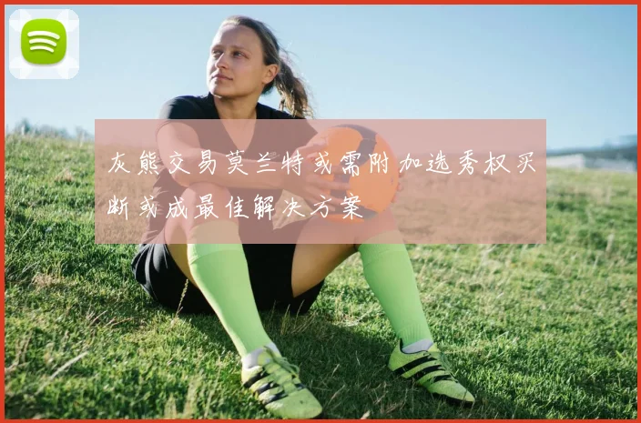 灰熊交易莫兰特或需附加选秀权买断或成最佳解决方案