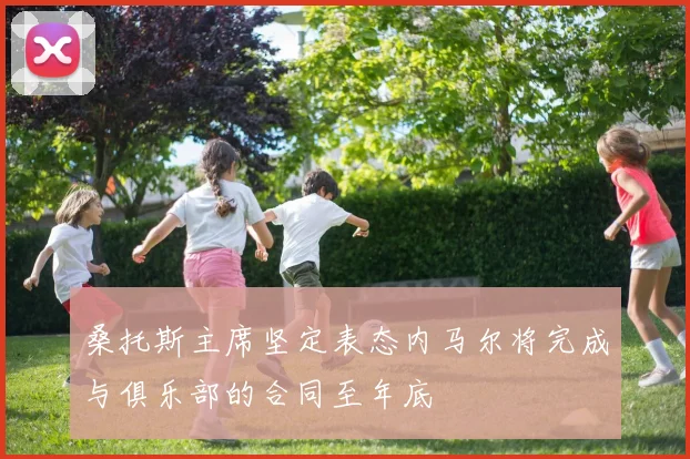 桑托斯主席坚定表态内马尔将完成与俱乐部的合同至年底