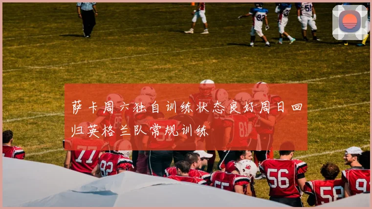萨卡周六独自训练状态良好周日回归英格兰队常规训练