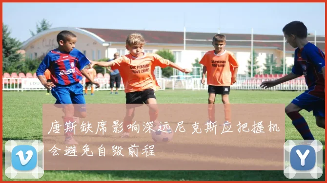 唐斯缺席影响深远尼克斯应把握机会避免自毁前程