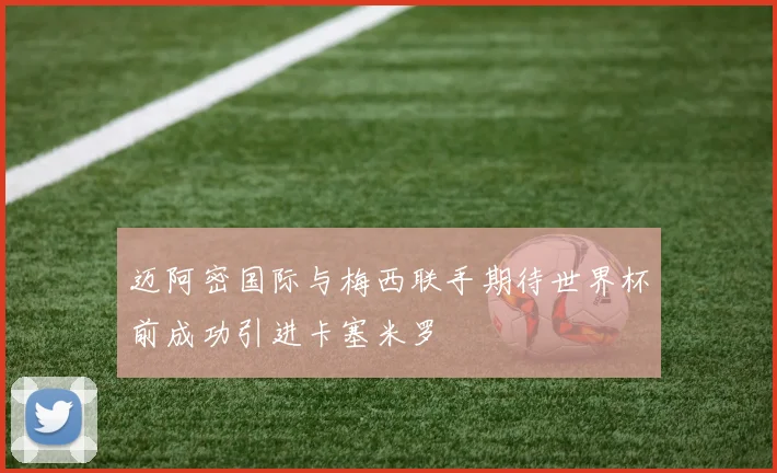迈阿密国际与梅西联手期待世界杯前成功引进卡塞米罗