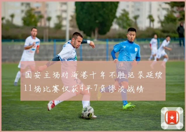 国安主场对海港十年不胜记录延续11场比赛仅获4平7负惨淡战绩